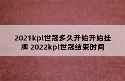 2021kpl世冠多久开始开始挂牌 2022kpl世冠结束时间